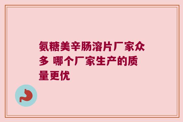 氨糖美辛肠溶片厂家众多 哪个厂家生产的质量更优 氨糖美辛肠溶片厂家众多 哪个厂家生产的质量更优
