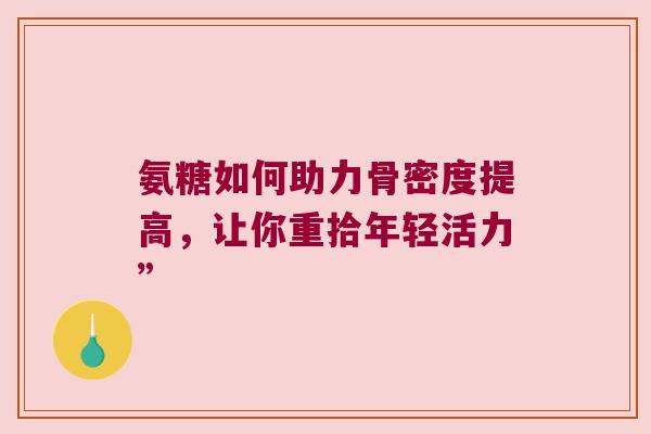 氨糖如何助力骨密度提高,让你重拾年轻活力” 氨糖如何助力骨密度提高,让你重拾年轻活力”