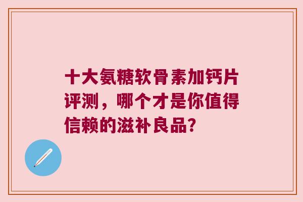 十大氨糖软骨素加钙片评测,哪个才是你值得信赖的滋补良品? 十大氨糖软骨素加钙片评测,哪个才是你值得信赖的滋补良品?