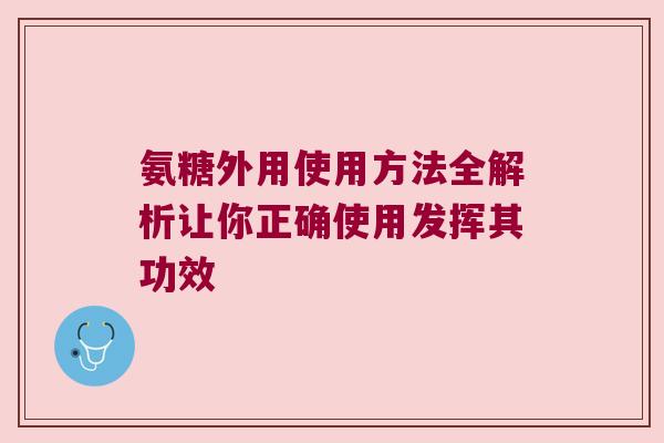氨糖外用使用方法全解析让你正确使用发挥其功效
