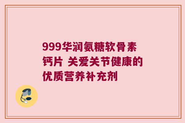 999华润氨糖软骨素钙片 关爱关节健康的优质营养补充剂 999华润氨糖软骨素钙片 关爱关节健康的优质营养补充剂