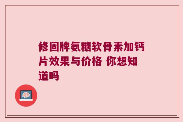 修固牌氨糖软骨素加钙片效果与价格 你想知道吗 修固牌氨糖软骨素加钙片效果与价格 你想知道吗