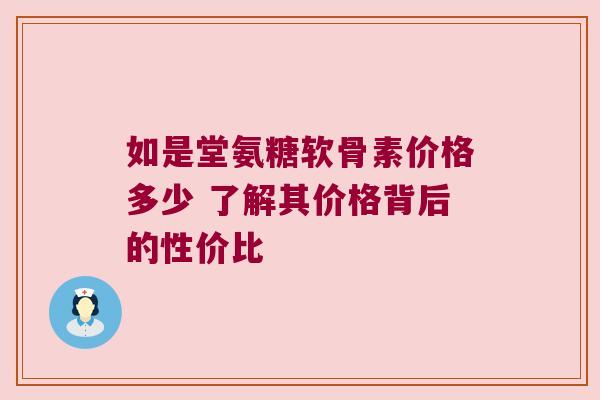 如是堂氨糖软骨素价格多少 了解其价格背后的性价比 如是堂氨糖软骨素价格多少 了解其价格背后的性价比