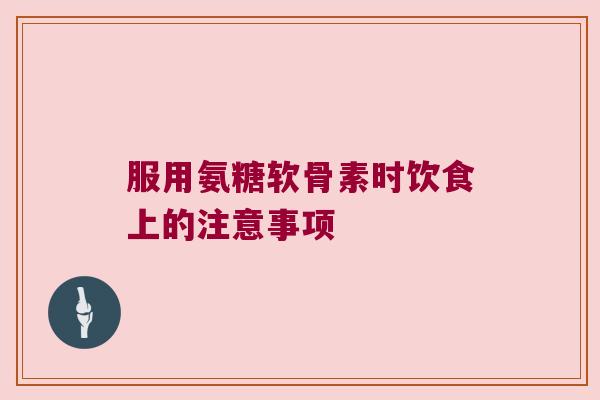 服用氨糖软骨素时饮食上的注意事项