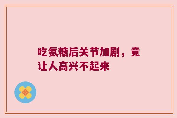 吃氨糖后关节加剧,竟让人高兴不起来 吃氨糖后关节加剧,竟让人高兴不起来