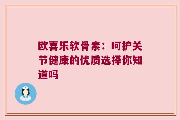 欧喜乐软骨素:呵护关节健康的优质选择你知道吗 欧喜乐软骨素:呵护关节健康的优质选择你知道吗