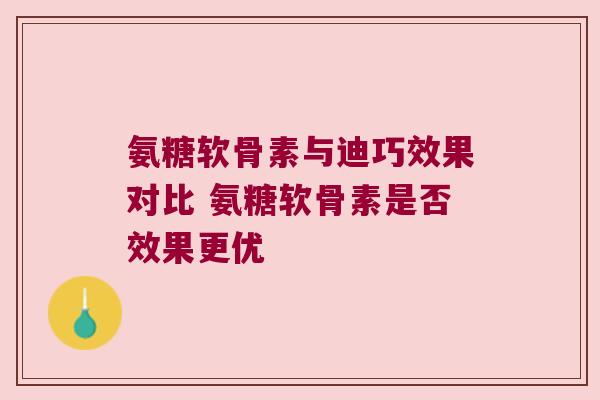 氨糖软骨素与迪巧效果对比 氨糖软骨素是否效果更优 氨糖软骨素与迪巧效果对比 氨糖软骨素是否效果更优