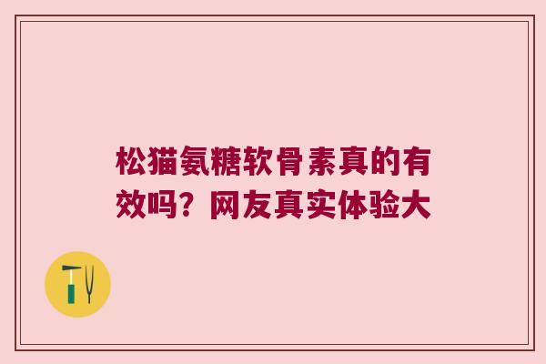 松猫氨糖软骨素真的有效吗?网友真实体验大 松猫氨糖软骨素真的有效吗?网友真实体验大