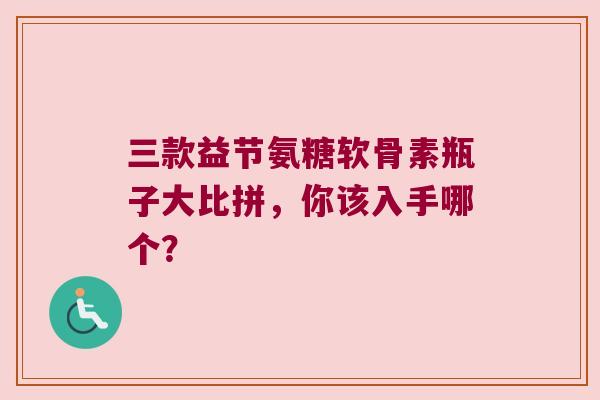 三款益节氨糖软骨素瓶子大比拼,你该入手哪个?