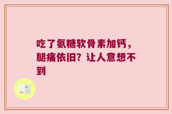 吃了氨糖软骨素加钙，腿痛依旧？让人意想不到