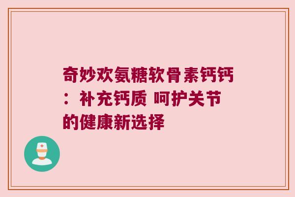 奇妙欢氨糖软骨素钙钙:补充钙质 呵护关节的健康新选择