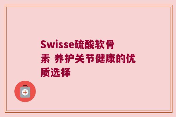 Swisse硫酸软骨素 养护关节健康的优质选择 Swisse硫酸软骨素 养护关节健康的优质选择