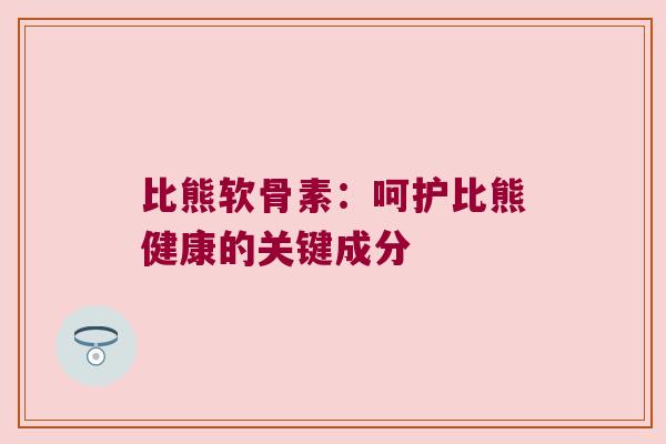 比熊软骨素：呵护比熊健康的关键成分