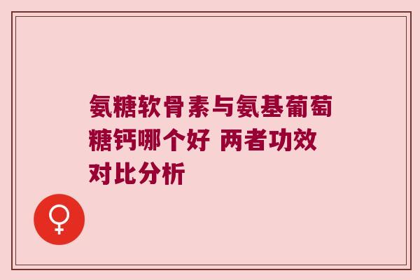 氨糖软骨素与氨基葡萄糖钙哪个好 两者功效对比分析