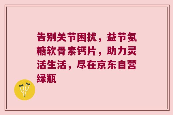 告别关节困扰,益节氨糖软骨素钙片,助力灵活生活,尽在京东自营绿瓶