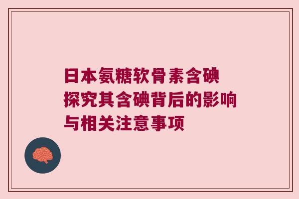 日本氨糖软骨素含碘 探究其含碘背后的影响与相关注意事项 日本氨糖软骨素含碘 探究其含碘背后的影响与相关注意事项