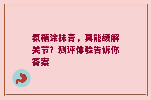 氨糖涂抹膏,真能缓解关节?测评体验告诉你答案 氨糖涂抹膏,真能缓解关节?测评体验告诉你答案