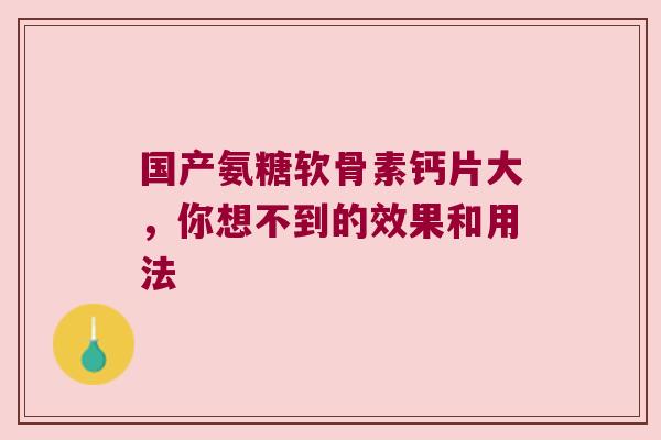 国产氨糖软骨素钙片大,你想不到的效果和用法