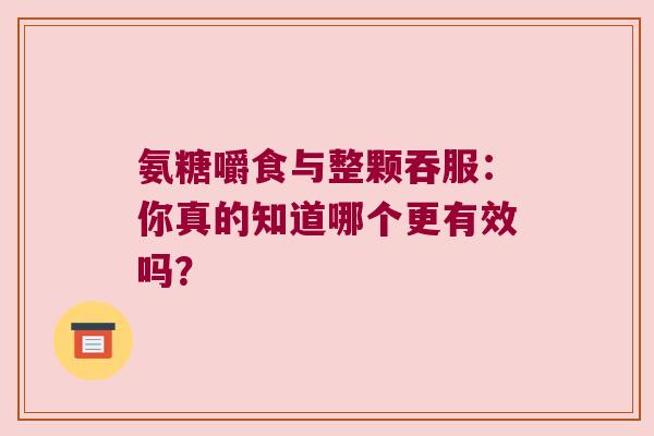 氨糖嚼食与整颗吞服:你真的知道哪个更有效吗? 氨糖嚼食与整颗吞服:你真的知道哪个更有效吗?