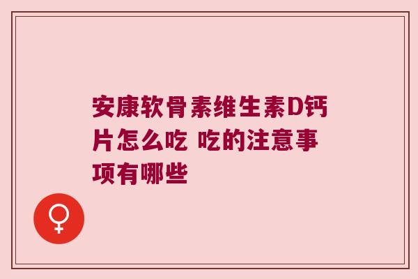 安康软骨素维生素D钙片怎么吃 吃的注意事项有哪些 安康软骨素维生素D钙片怎么吃 吃的注意事项有哪些