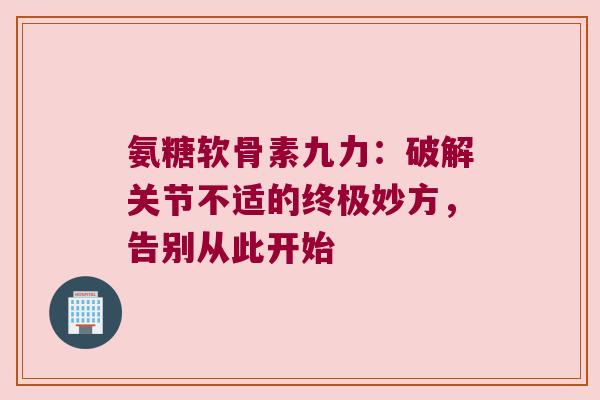 氨糖软骨素九力:破解关节不适的终极妙方,告别从此开始