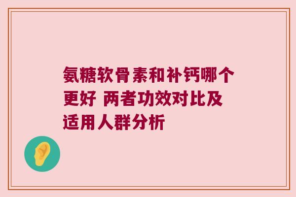 氨糖软骨素和补钙哪个更好 两者功效对比及适用人群分析 氨糖软骨素和补钙哪个更好 两者功效对比及适用人群分析