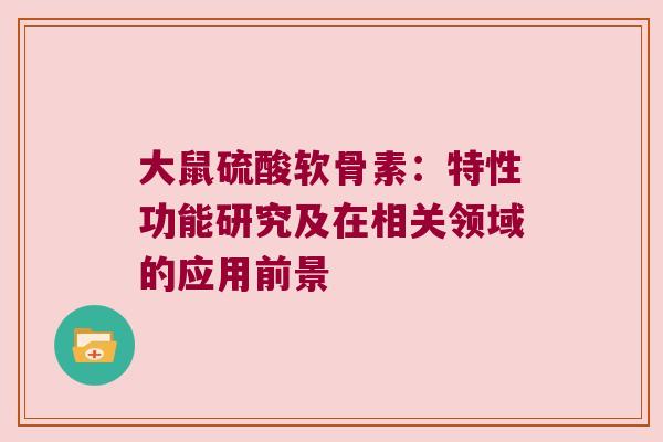 大鼠硫酸软骨素:特性功能研究及在相关领域的应用前景