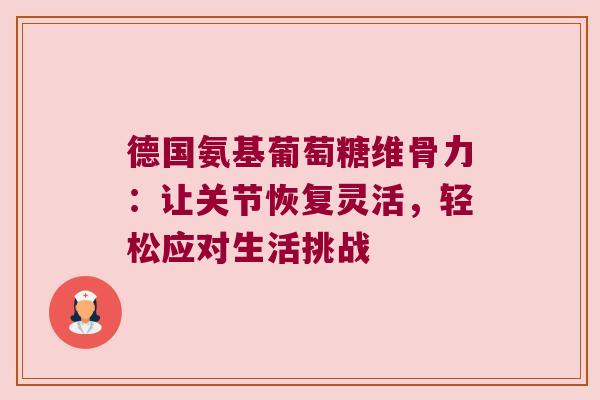 德国氨基葡萄糖维骨力:让关节恢复灵活,轻松应对生活挑战