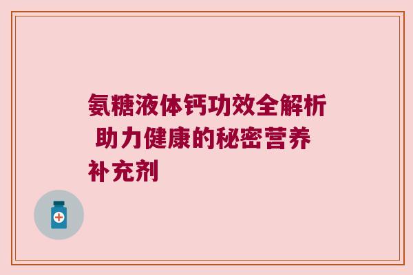 氨糖液体钙功效全解析 助力健康的秘密营养补充剂