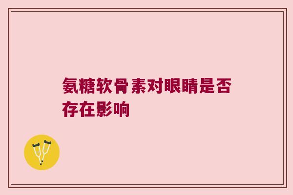 氨糖软骨素对眼睛是否存在影响