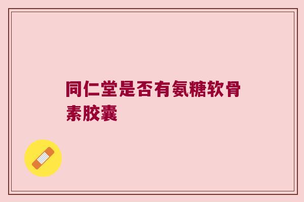 同仁堂是否有氨糖软骨素胶囊