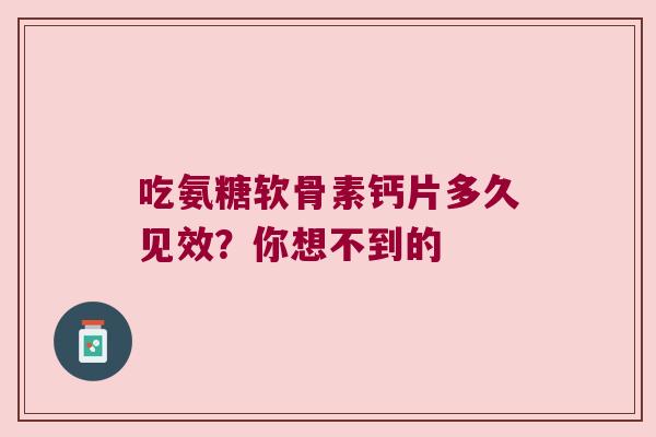 吃氨糖软骨素钙片多久见效?你想不到的 吃氨糖软骨素钙片多久见效?你想不到的