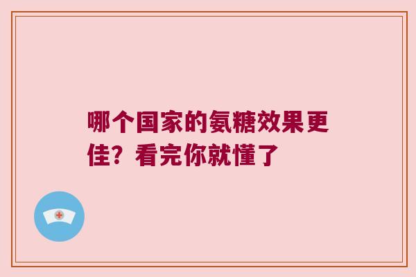 哪个国家的氨糖效果更佳?看完你就懂了