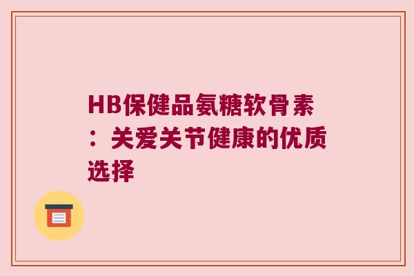 HB保健品氨糖软骨素:关爱关节健康的优质选择 HB保健品氨糖软骨素:关爱关节健康的优质选择