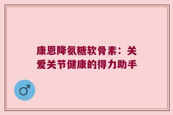 康恩降氨糖软骨素:关爱关节健康的得力助手