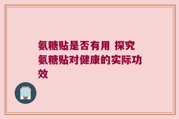氨糖贴是否有用 探究氨糖贴对健康的实际功效 氨糖贴是否有用 探究氨糖贴对健康的实际功效