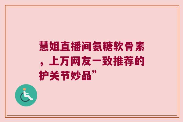 慧姐直播间氨糖软骨素，上万网友一致推荐的护关节妙品”