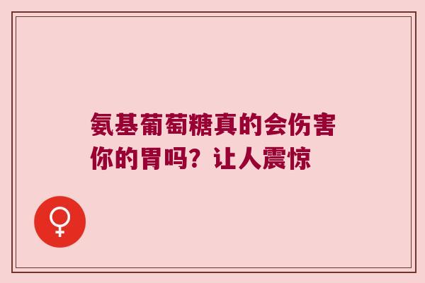 氨基葡萄糖真的会伤害你的胃吗?让人震惊 氨基葡萄糖真的会伤害你的胃吗?让人震惊