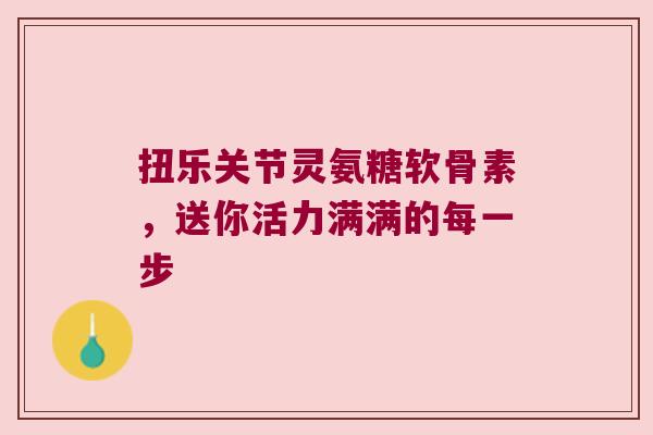 扭乐关节灵氨糖软骨素,送你活力满满的每一步