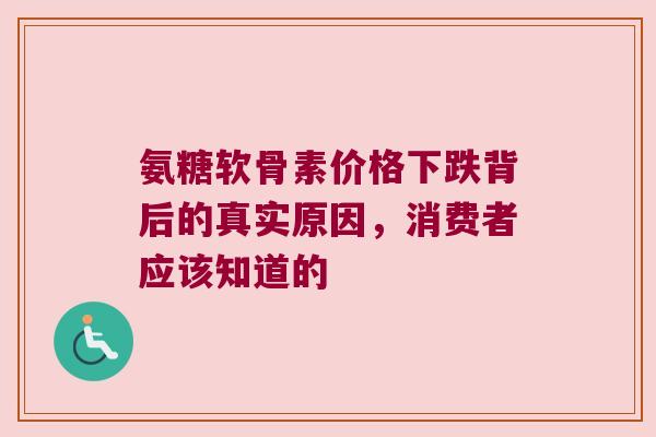 氨糖软骨素价格下跌背后的真实原因,消费者应该知道的 氨糖软骨素价格下跌背后的真实原因,消费者应该知道的