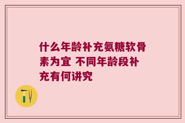 什么年龄补充氨糖软骨素为宜 不同年龄段补充有何讲究