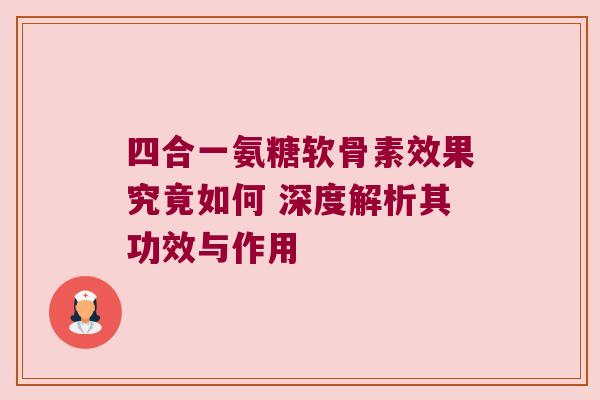 四合一氨糖软骨素效果究竟如何 深度解析其功效与作用