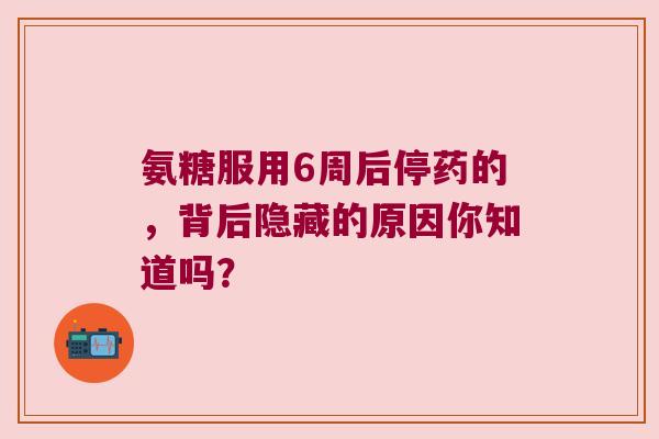 氨糖服用6周后停药的,背后隐藏的原因你知道吗? 氨糖服用6周后停药的,背后隐藏的原因你知道吗?