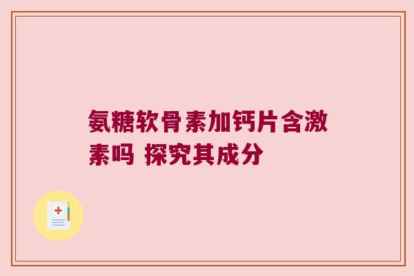 氨糖软骨素加钙片含激素吗 探究其成分