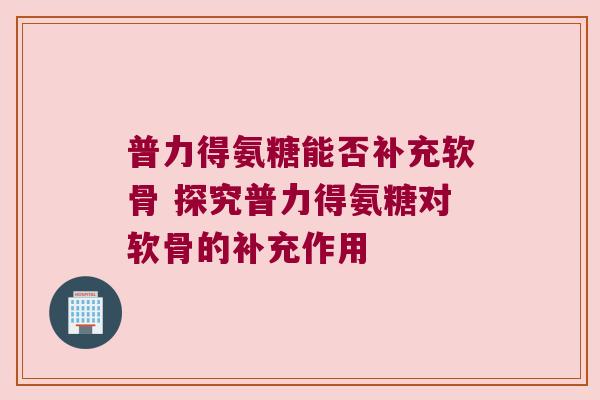 普力得氨糖能否补充软骨 探究普力得氨糖对软骨的补充作用