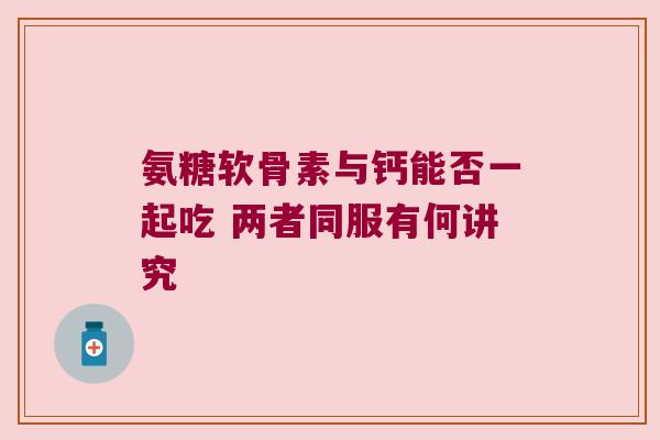 氨糖软骨素与钙能否一起吃 两者同服有何讲究 氨糖软骨素与钙能否一起吃 两者同服有何讲究
