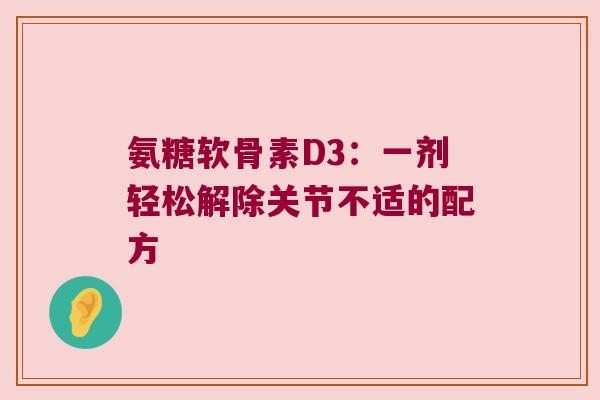 氨糖软骨素D3:一剂轻松解除关节不适的配方