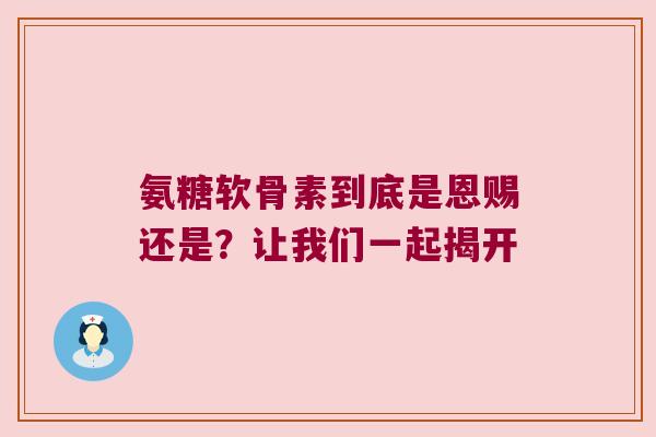 氨糖软骨素到底是恩赐还是?让我们一起揭开