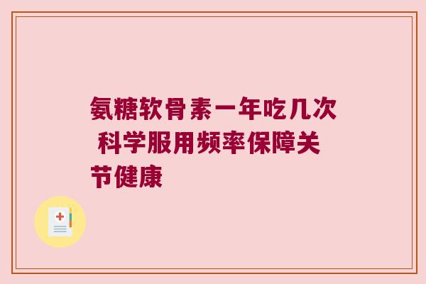 氨糖软骨素一年吃几次 科学服用频率保障关节健康