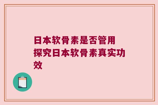 日本软骨素是否管用 探究日本软骨素真实功效 日本软骨素是否管用 探究日本软骨素真实功效